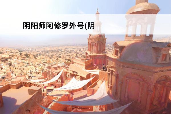 阴阳师阿修罗外号(阴