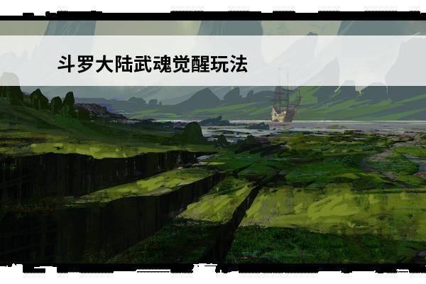斗罗大陆武魂觉醒玩法攻略-斗罗大陆武魂觉醒玩法介绍(武魂觉醒玩法)