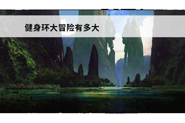 健身环大冒险有多大 健身环大冒险一共多少关 健身环大冒险有多少关卡