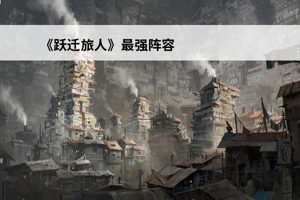 《跃迁旅人》最强阵容搭配推荐(《跃迁旅人》最强阵容搭配攻略)