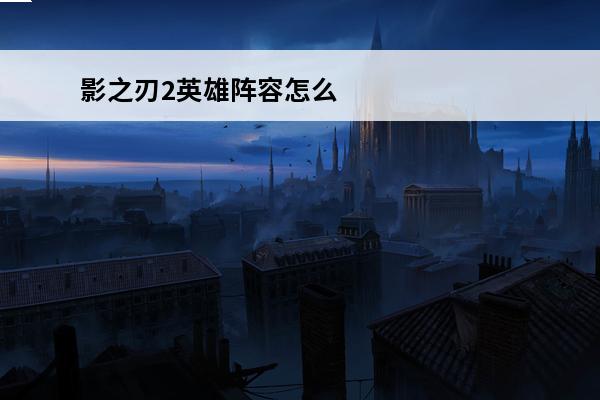 影之刃2英雄阵容怎么搭配(影之刃2搭配)