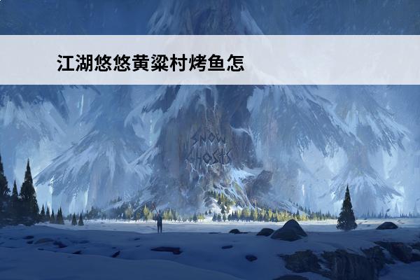 江湖悠悠黄粱村烤鱼怎么做_江湖悠悠黄粱村烤鱼任务攻略(江湖悠悠黄粱村鸭子在哪里)
