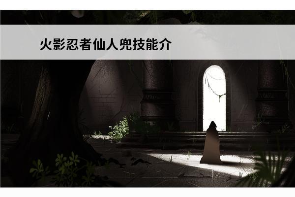 火影忍者仙人兜技能介绍 火影忍者 火影忍者仙人兜技能是什么？