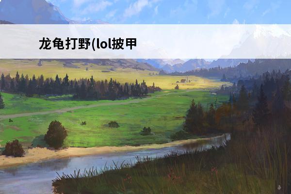 龙龟打野(lol披甲龙龟打野教学介绍_龙龟打野(lol披甲龙龟打野教学是什么(披甲龙龟怎么打)