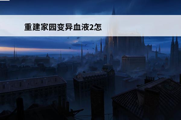 重建家园变异血液2怎么获得-重建家园变异血液2获取方法介绍(重建家园2)