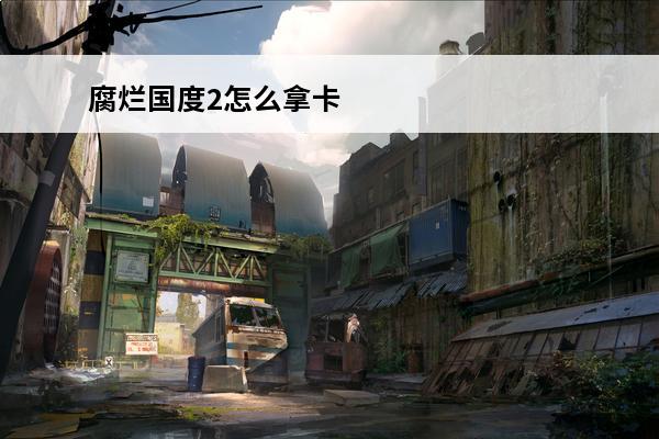 腐烂国度2怎么拿卡 《腐烂国度2》领袖卡等级区别(《腐烂国度2》：领袖卡级别解析)