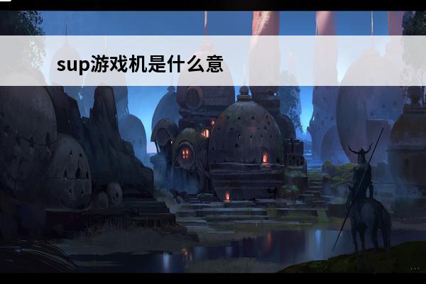 sup游戏机是什么意思? sup游戏机几寸