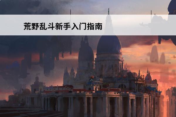 荒野乱斗新手入门指南(荒野乱斗新手入门详情视频)