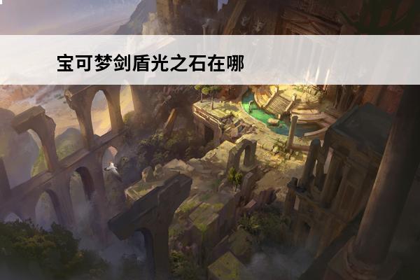 宝可梦剑盾光之石在哪里拿 宝可梦剑盾不变之石在哪里介绍_宝可梦剑盾不变之石在哪里是什么