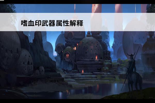 嗜血印武器属性解释 嗜血印武器招式怎么学_嗜血印武器招式学习心得_嗜血印学习武器招式攻略