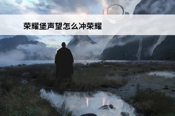 荣耀堡声望怎么冲荣耀堡声望怎么冲最快(如何快速冲荣耀堡声望)