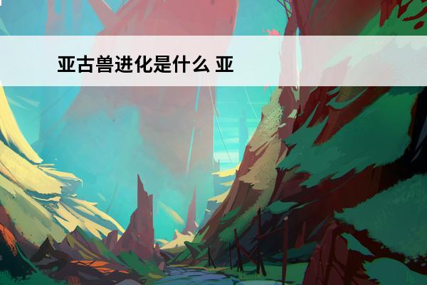 亚古兽进化是什么 亚