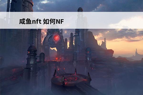 咸鱼nft 如何NFT造币(nft如何铸币)