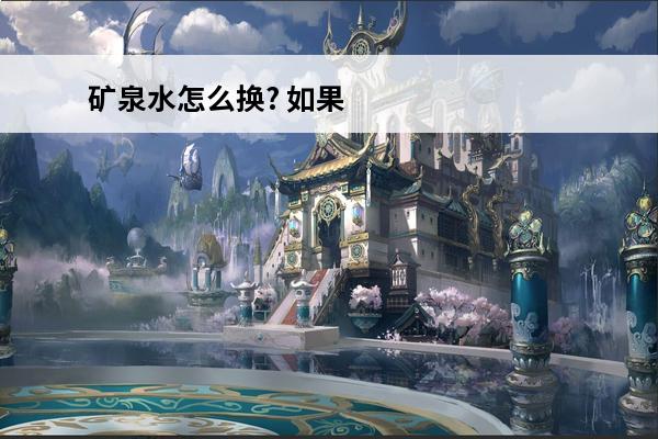 矿泉水怎么换? 如果