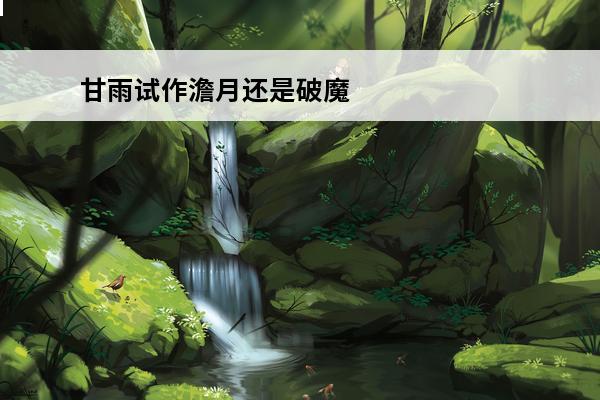 甘雨试作澹月还是破魔之弓(甘雨试作澹月还是破魔)