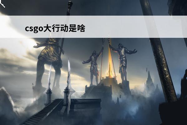 csgo大行动是啥 csgo激流大行动多少钱csgo激流大行动任务csgo激流大行动更新内容