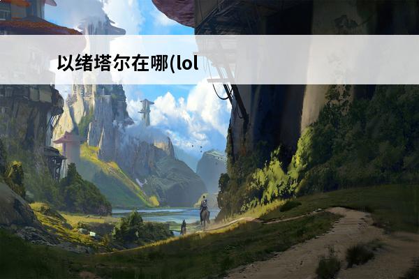 以绪塔尔在哪(lol以绪塔尔英雄)