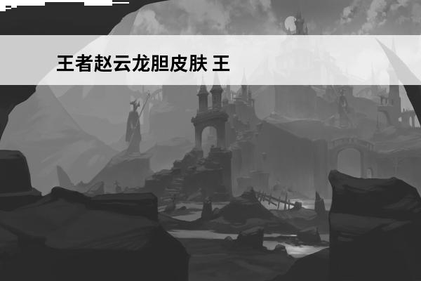 王者赵云龙胆皮肤 王者荣耀赵云龙胆皮肤多少钱_赵云龙胆皮肤销售价格一览