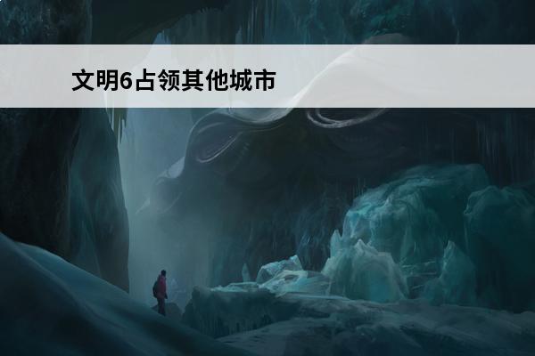 文明6占领其他城市 