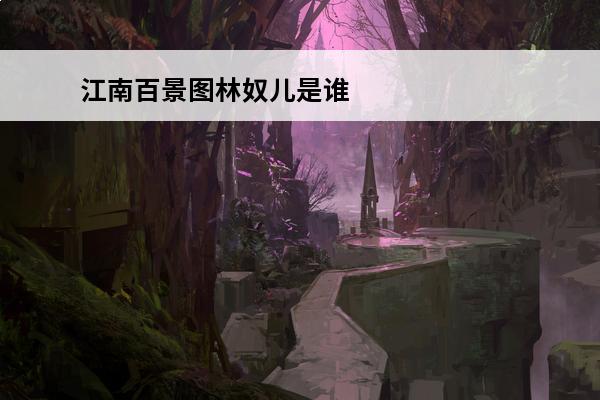江南百景图林奴儿是谁 江南百景图林奴儿怎么获得(江南百景图林奴儿放哪个城市)