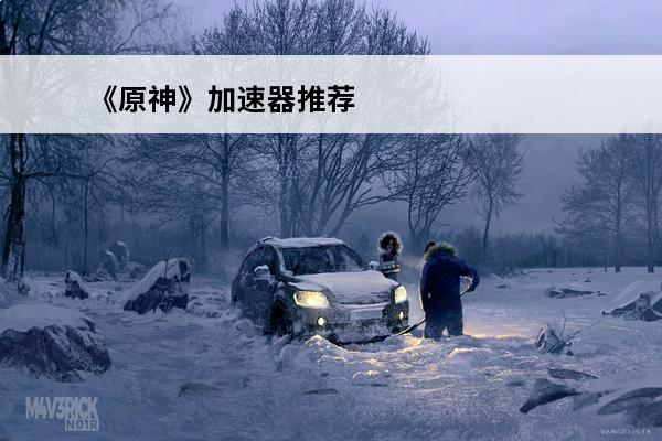 《原神》加速器推荐 原神加速器有哪些(原神手游加速器)