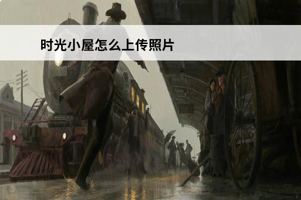 时光小屋怎么上传照片 时光小屋怎么添加上传视频