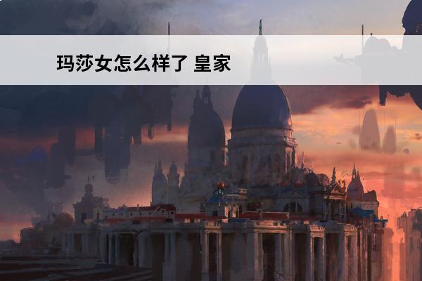 玛莎女怎么样了 皇家