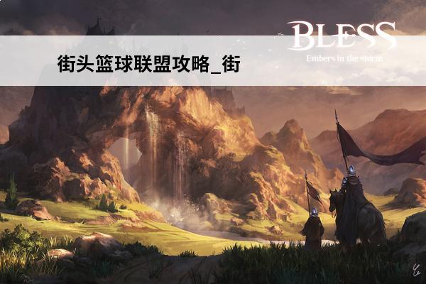 街头篮球联盟攻略_街头篮球联盟玩法_街头篮球联盟(街头篮球之王)