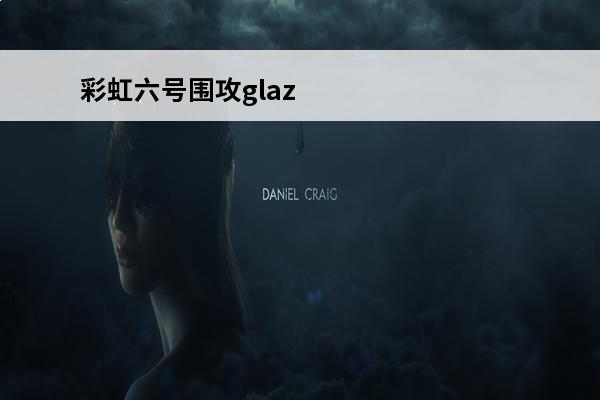 彩虹六号围攻glaz热成像 彩虹六号围攻Glaz怎么用比较好介绍_彩虹六号围攻Glaz怎么用比较好是什么