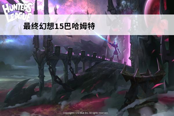 最终幻想15巴哈姆特召唤 最终幻想7重制版巴哈姆特怎么打 巴哈姆特攻略一览