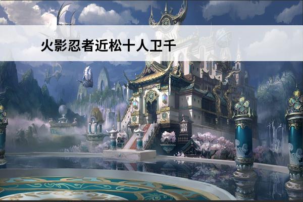 火影忍者近松十人卫千代技能怎么样_近松十人卫千代技能介绍(千代近松十人卫返场多长时间)