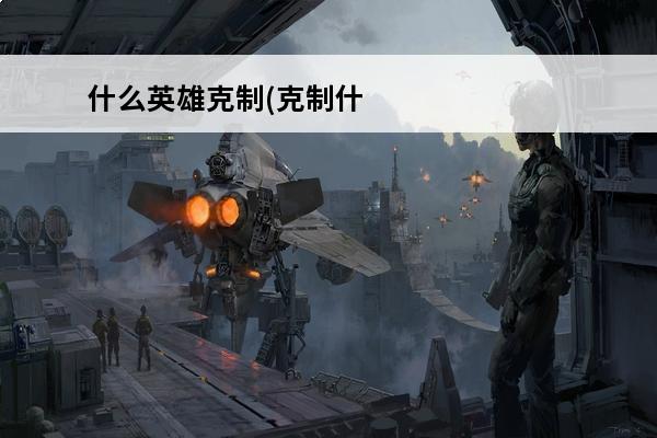 什么英雄克制(克制什么英雄)