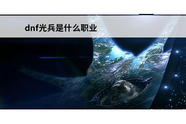 dnf光兵是什么职业dnf光兵是什么职业的技能(dnf光兵技能介绍)