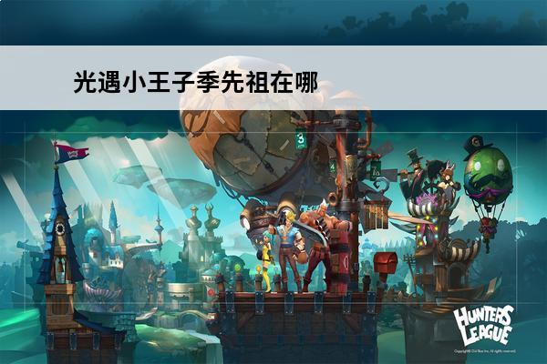光遇小王子季先祖在哪位置汇总_小王子季先祖位置大全(光遇小王子季全先祖)