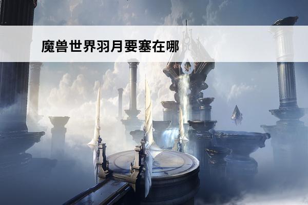 魔兽世界羽月要塞在哪