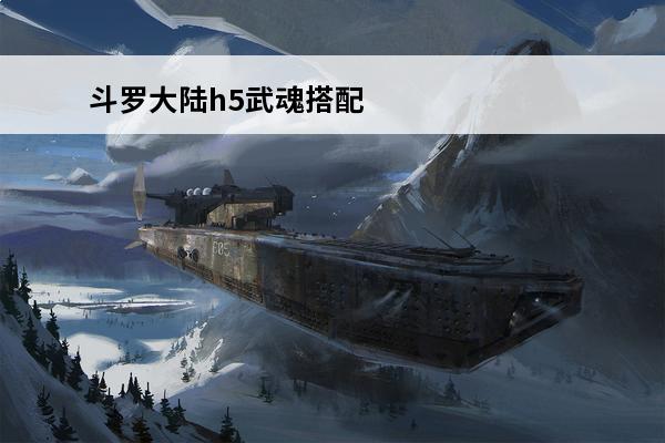 斗罗大陆h5武魂搭配(斗罗大陆h5武魂最强搭配)