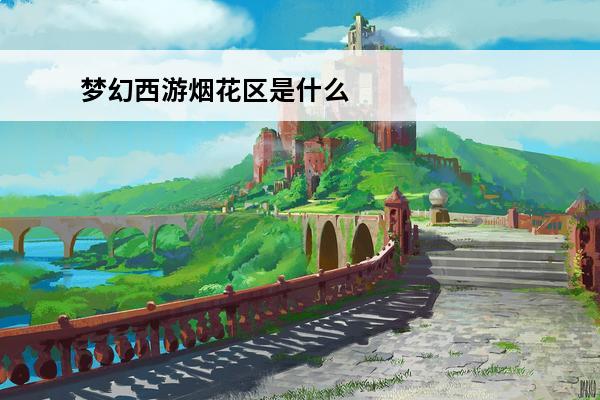 梦幻西游烟花区是什么 梦幻西游烟花区是什么意思(梦幻西游烟花区什么意思)