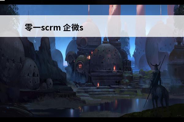 零一scrm 企微scrm收费标准是多少?企微scrm哪个好?