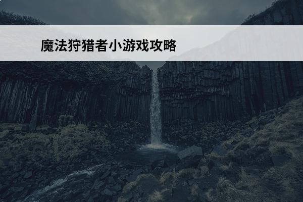 魔法狩猎者小游戏攻略(小游戏攻略成为魔法狩猎者的秘诀)(魔法狩猎者手游)