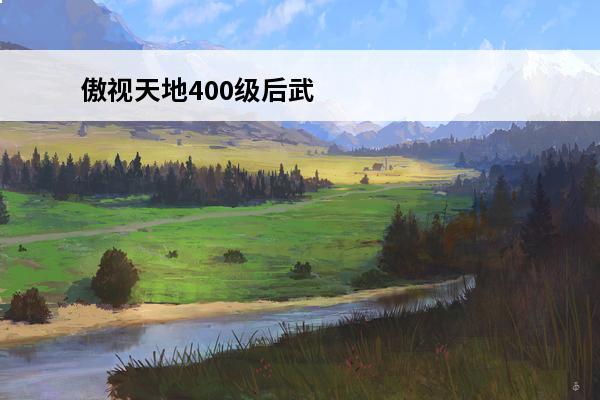 傲视天地400级后武将(傲视天地武将列表)