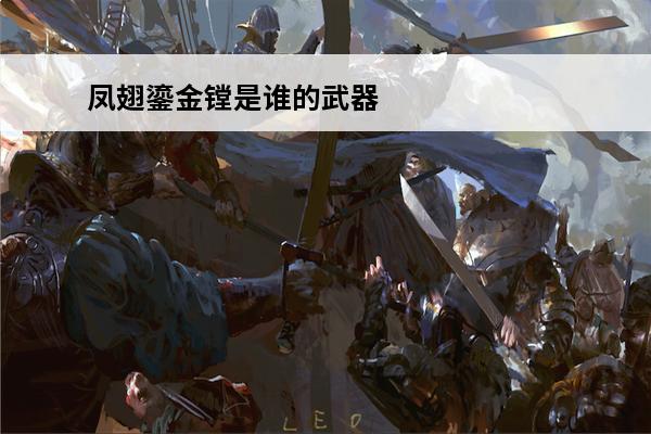 凤翅鎏金镗是谁的武器 《逸剑风云决》凤翅鎏金镗怎么获取凤翅鎏金镗获取方法介绍