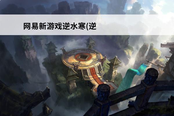 网易新游戏逆水寒(逆水寒介绍_网易新游戏逆水寒(逆水寒是什么(逆水寒东宫)