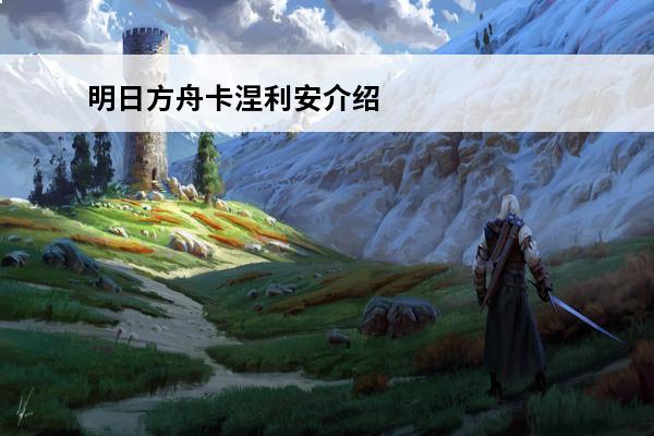 明日方舟卡涅利安介绍(明日方舟卡涅利安萌娘百科)