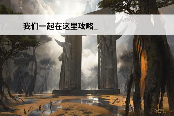 我们一起在这里攻略_我们一起在这里好玩吗_我们一起在这里第一关(加入我们一起游戏一起赚钱)