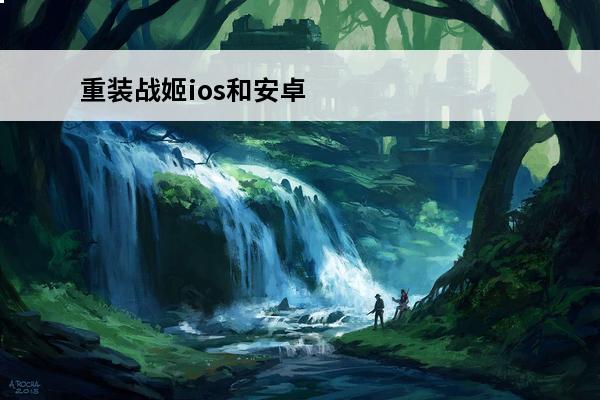 重装战姬ios和安卓斗技场の战姬(重装战姬安卓转ios)