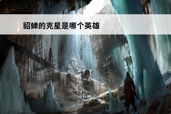 貂蝉的克星是哪个英雄(王者荣耀哪吒的克星是哪个英雄)
