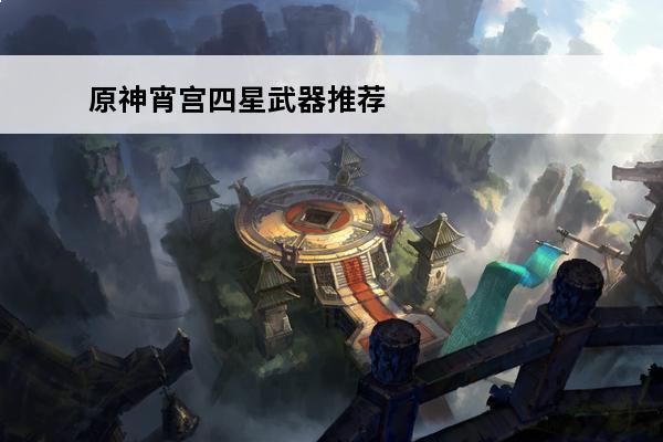原神宵宫四星武器推荐原神宵宫武器怎么选择宵宫用什么四星武器(宵宫四星武器选择)