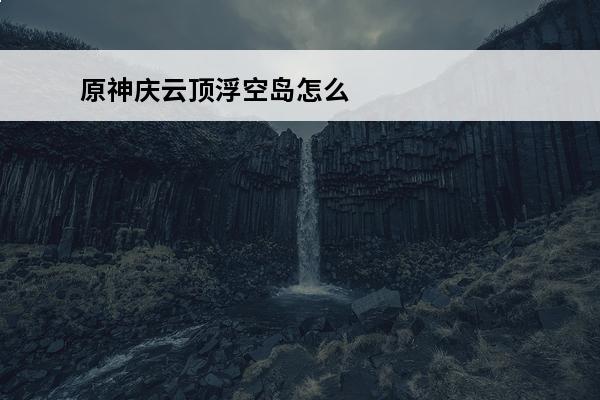 原神庆云顶浮空岛怎么上去介绍_原神庆云顶浮空岛怎么上去是什么(原神庆云顶浮空岛后续)