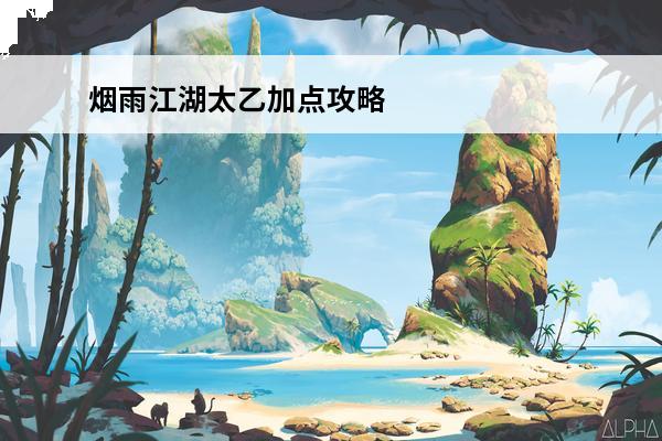 烟雨江湖太乙加点攻略烟雨江湖太乙怎么加点(烟雨江湖太乙毕业攻略)
