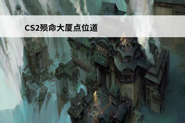CS2殒命大厦点位道具介绍(cs殒命大厦2楼跳一楼)